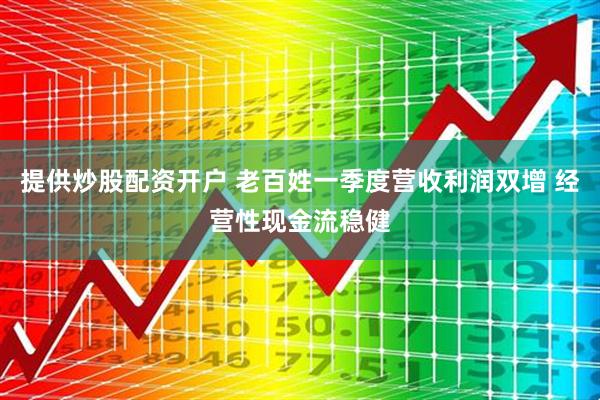 提供炒股配资开户 老百姓一季度营收利润双增 经营性现金流稳健