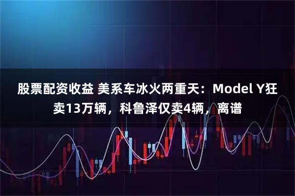 股票配资收益 美系车冰火两重天：Model Y狂卖13万辆，科鲁泽仅卖4辆，离谱