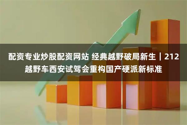 配资专业炒股配资网站 经典越野破局新生｜212越野车西安试驾会重构国产硬派新标准