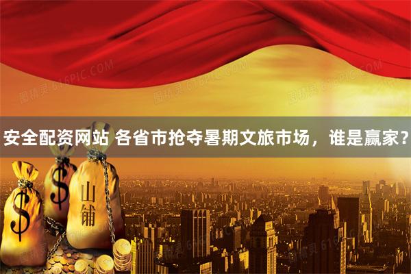 安全配资网站 各省市抢夺暑期文旅市场，谁是赢家？
