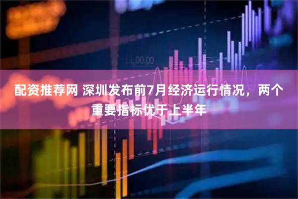 配资推荐网 深圳发布前7月经济运行情况，两个重要指标优于上半年