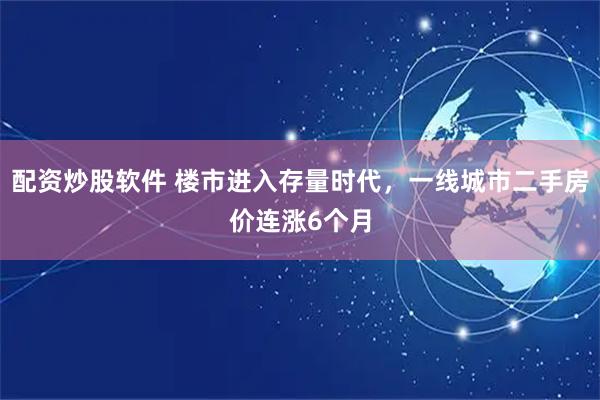 配资炒股软件 楼市进入存量时代，一线城市二手房价连涨6个月