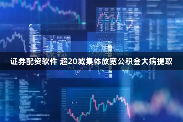 证券配资软件 超20城集体放宽公积金大病提取