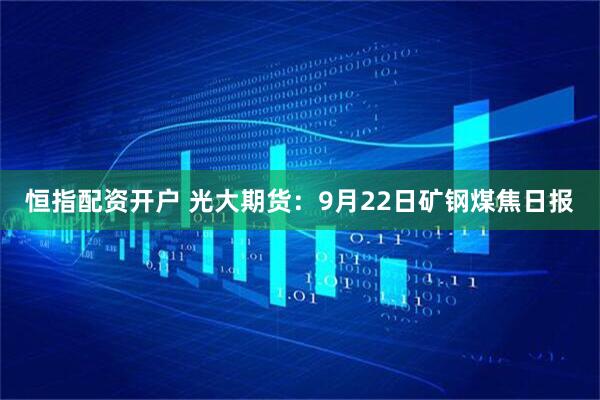 恒指配资开户 光大期货：9月22日矿钢煤焦日报