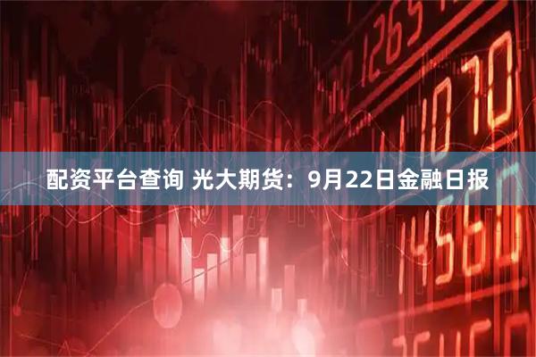配资平台查询 光大期货：9月22日金融日报