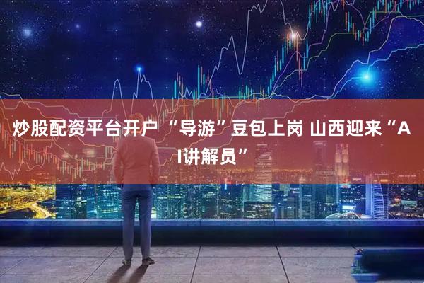 炒股配资平台开户 “导游”豆包上岗 山西迎来“AI讲解员”